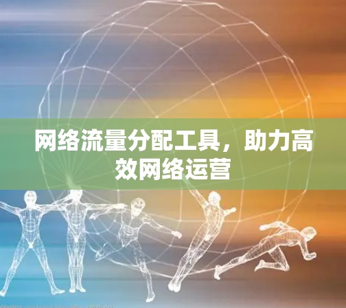 网络流量分配工具,助力高效网络运营 网络流量分配工具,助力高效网络运营