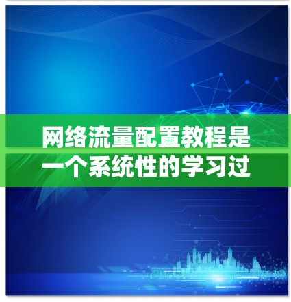 网络流量配置教程是一个系统性的学习过程，旨在帮助您在不同网络环境中高效配置数据流量。以下是对这一教程的详细总结