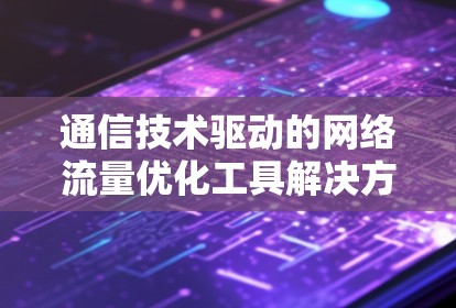 通信技术驱动的网络流量优化工具解决方案