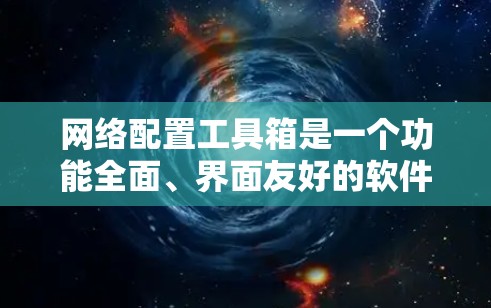 网络配置工具箱是一个功能全面、界面友好的软件工具，旨在帮助用户轻松进行网络配置。以下是对该工具箱的功能和使用方法的详细总结