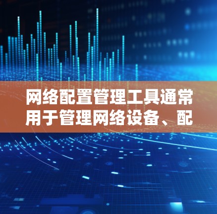 网络配置管理工具通常用于管理网络设备、配置网络设置和管理网络设备。以下是一些常见的网络配置管理工具及其使用方法