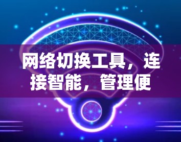 网络切换工具,连接智能,管理便捷 网络切换工具,连接智能,管理便捷