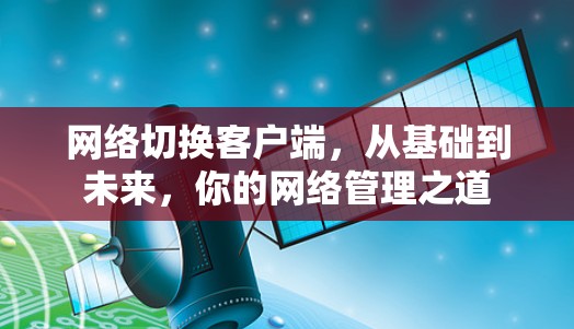 网络切换客户端,从基础到未来,你的网络管理之道 网络切换客户端,从基础到未来,你的网络管理之道