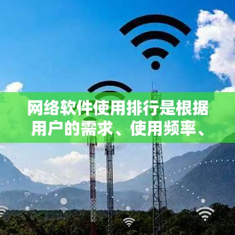 网络软件使用排行是根据用户的需求、使用频率、软件的类型、功能、界面设计等因素来决定的。以下是一些常见的网络软件和它们的使用排行