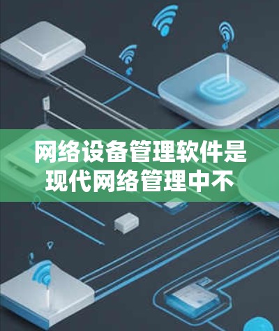 网络设备管理软件是现代网络管理中不可或缺的工具，以下是详细的步骤指南