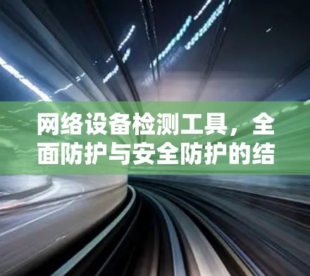网络设备检测工具,全面防护与安全防护的结合 网络设备检测工具,全面防护与安全防护的结合