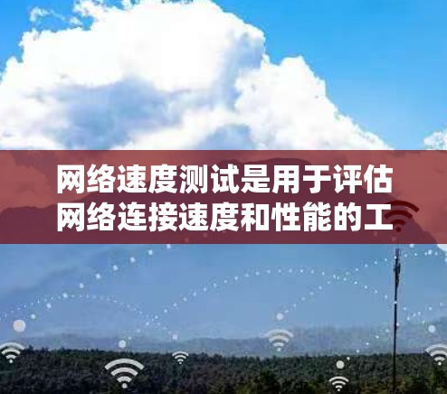网络速度测试是用于评估网络连接速度和性能的工具。通过测试不同流量和网络环境，可以了解网络的稳定性、带宽和延迟情况，从而优化网络设置和设备配置。以下是关于网络速度测试的详细信息