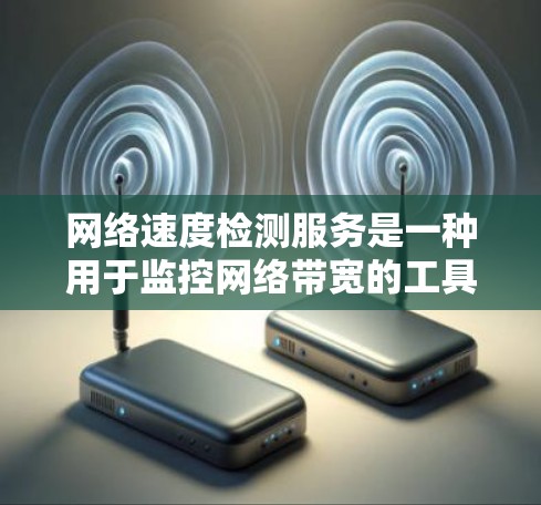 网络速度检测服务是一种用于监控网络带宽的工具，帮助确保网络设备正常运行，防止数据丢失或网络问题。它通过实时监控流量和速度，提供给用户一个直观的监控平台，帮助他们优化网络性能。以下是对其的详细分析