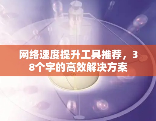 网络速度提升工具推荐，38个字的高效解决方案
