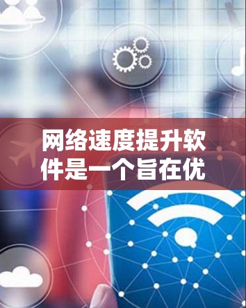 网络速度提升软件是一个旨在优化网络性能的工具，帮助用户调整带宽、优化连接并提升网络体验。以下是对该主题的详细描述
