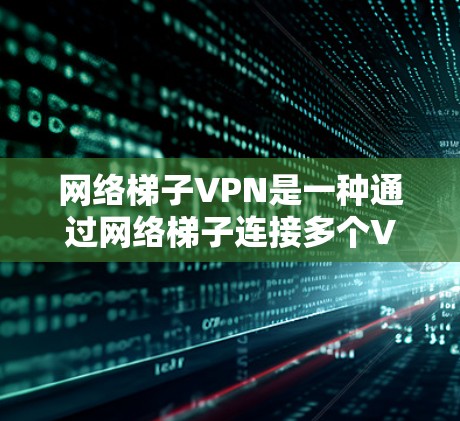 网络梯子VPN是一种通过网络梯子连接多个VPN服务器的技术，允许用户在不同网络之间传输数据。以下是对网络梯子VPN的详细总结
