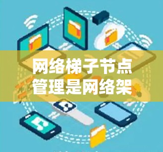 网络梯子节点管理是网络架构中的一种管理方式，主要负责在不同的网络层级之间进行通信和配置。以下是对网络梯子节点管理的详细总结
