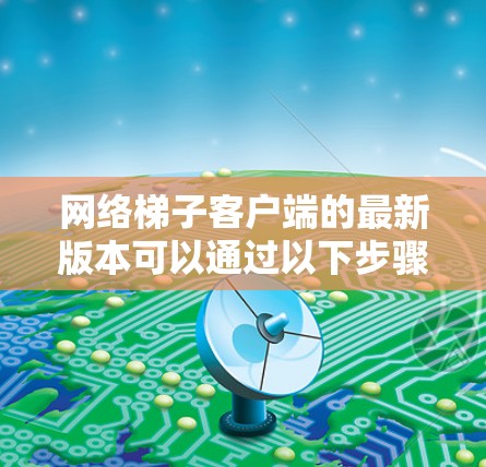 网络梯子客户端的最新版本可以通过以下步骤获取
