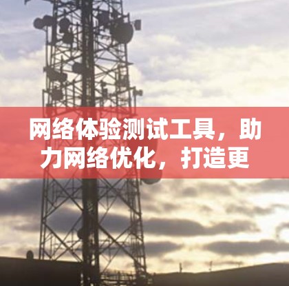 网络体验测试工具，助力网络优化，打造更高效用户体验