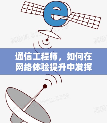 通信工程师,如何在网络体验提升中发挥关键作用 通信工程师,如何在网络体验提升中发挥关键作用