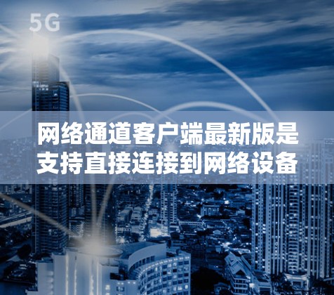 网络通道客户端最新版是支持直接连接到网络设备并处理网络数据的终端用户界面应用。这些应用通常用于沟通、文件传输、视频会议等任务。它们的最新版本通常通过性能优化、功能扩展和兼容性提升来增强用户体验