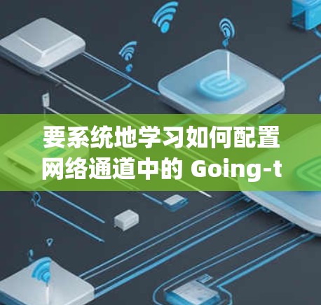 要系统地学习如何配置网络通道中的 Going-to 和 Go-away 设置，可以按照以下步骤进行