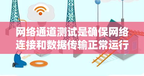 网络通道测试是确保网络连接和数据传输正常运行的关键步骤。以下是一个详细的步骤指南，帮助您系统地进行网络通道测试