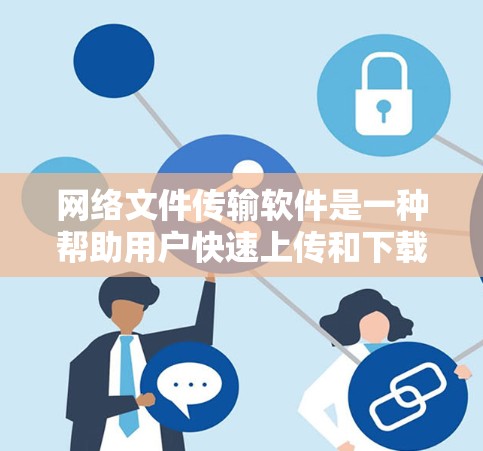 网络文件传输软件是一种帮助用户快速上传和下载文件的工具，广泛应用于多个场景。以下是对这些软件的详细分类和总结