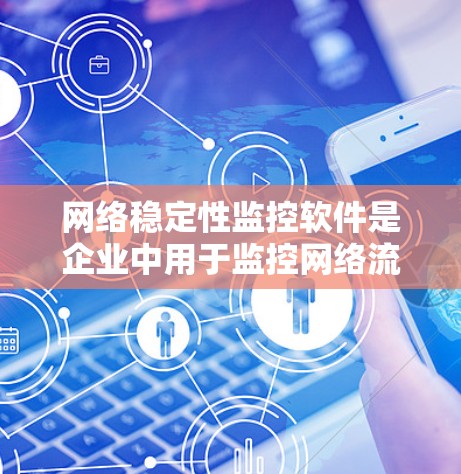网络稳定性监控软件是企业中用于监控网络流量、检测网络攻击的工具，具体选择哪种软件取决于企业的具体需求、设备规模和监控的频率和深度。以下是对这些软件的分类和选择建议