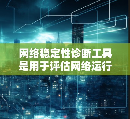网络稳定性诊断工具是用于评估网络运行状态和性能的工具，以下是一些常用工具及其详细信息