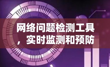 网络问题检测工具,实时监测和预防网络故障 网络问题检测工具,实时监测和预防网络故障