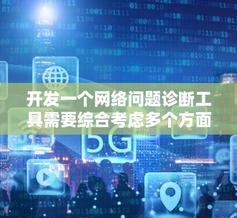 开发一个网络问题诊断工具需要综合考虑多个方面，以下是对整个过程的详细分析和解决方案