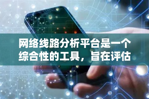 网络线路分析平台是一个综合性的工具,旨在评估和分析网络性能。以下是对该平台的系统性总结 网络线路分析平台是一个综合性的工具,旨在评估和分析网络性能。以下是对该平台的系统性总结