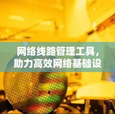 网络线路管理工具，助力高效网络基础设施