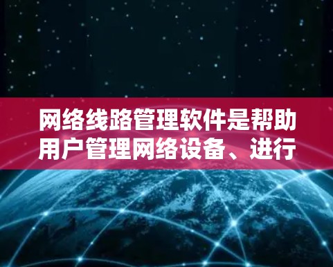 网络线路管理软件是帮助用户管理网络设备、进行监控和维护的重要工具。以下是一些常用的网络线路管理软件及其特点，供用户选择