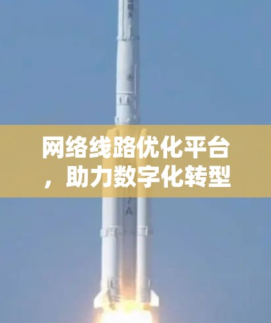 网络线路优化平台，助力数字化转型的高效解决方案