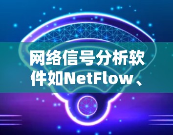 网络信号分析软件如NetFlow、Zabbix等，旨在帮助用户监控和优化网络性能。以下是详细的步骤和建议