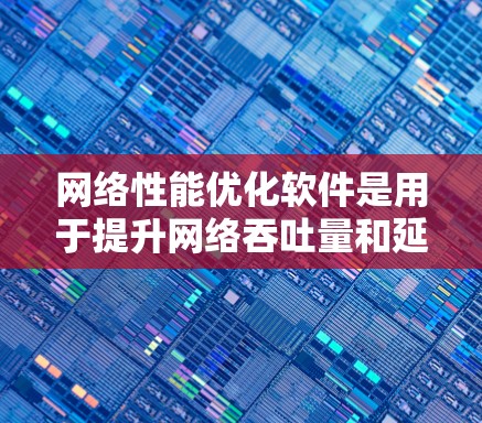 网络性能优化软件是用于提升网络吞吐量和延迟的工具，广泛应用于多个网络环境。以下是针对网络性能优化软件的详细总结