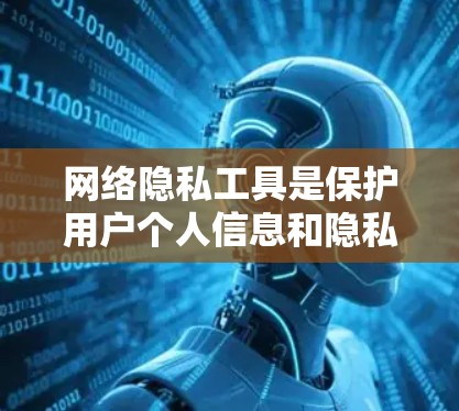 网络隐私工具是保护用户个人信息和隐私的一种重要手段,主要包括以下方面 网络隐私工具是保护用户个人信息和隐私的一种重要手段,主要包括以下方面