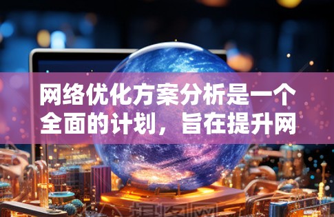 网络优化方案分析是一个全面的计划，旨在提升网络性能、提高用户体验，并降低运营成本。以下是一些常见的网络优化方案分析，涵盖了优化的目的、方法、效果评估以及实施步骤等关键点