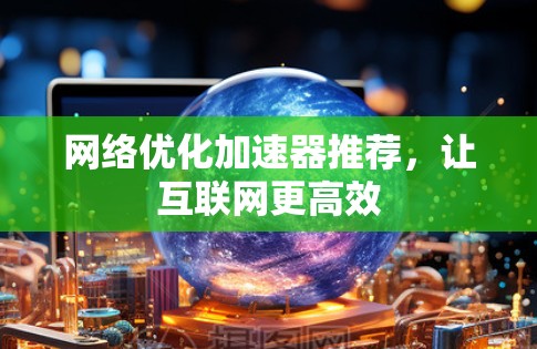网络优化加速器推荐,让互联网更高效 网络优化加速器推荐,让互联网更高效