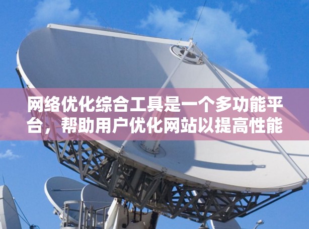 网络优化综合工具是一个多功能平台,帮助用户优化网站以提高性能、SEO以及用户体验。以下是对该工具的详细分析和建议 网络优化综合工具是一个多功能平台,帮助用户优化网站以提高性能、SEO以及用户体验。以下是对该工具的详细分析和建议