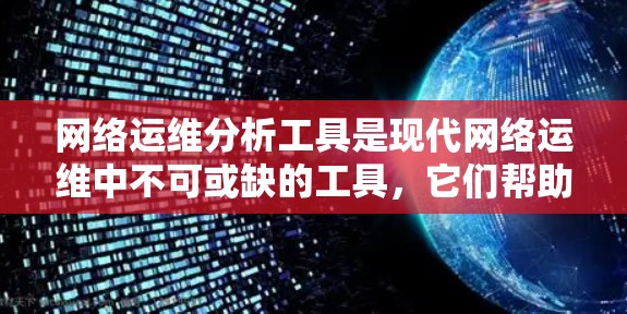 网络运维分析工具是现代网络运维中不可或缺的工具,它们帮助运维人员高效分析网络性能,优化网络配置,保障网络的安全与稳定性。以下是关于这些工具的详细介绍 网络运维分析工具是现代网络运维中不可或缺的工具,它们帮助运维人员高效分析网络性能,优化网络配置,保障网络的安全与稳定性。以下是关于这些工具的详细介绍