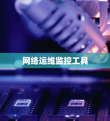 网络运维监控工具 网络运维监控工具