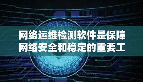 网络运维检测软件是保障网络安全和稳定的重要工具，通过监控和检测网络设备的状态，及时发现和处理网络问题，从而提升网络系统的可靠性。以下是对这些软件的详细总结