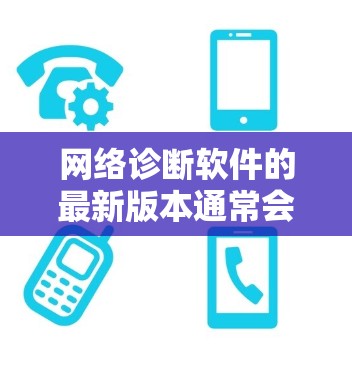 网络诊断软件的最新版本通常会包含性能优化、用户友好界面以及增强的功能。以下是一些可能的最新版本及其特点 网络诊断软件的最新版本通常会包含性能优化、用户友好界面以及增强的功能。以下是一些可能的最新版本及其特点