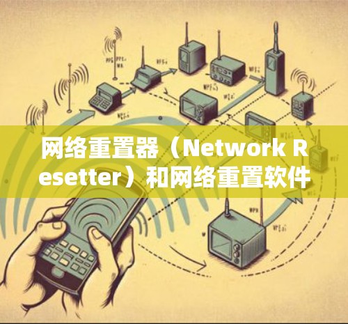 网络重置器（Network Resetter）和网络重置软件（Network Reset Software）是两种用于重置网络设备的功能，具体含义如下