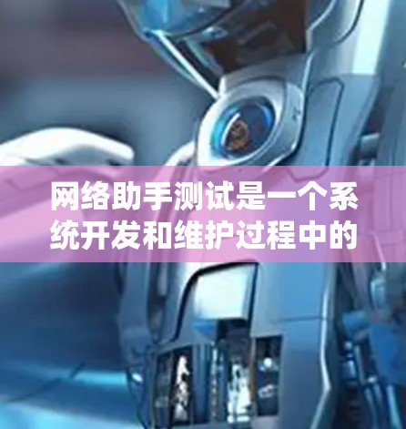 网络助手测试是一个系统开发和维护过程中的重要步骤，它确保系统能够正常运行并满足用户的需求。以下是一些关键步骤和注意事项