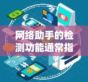 网络助手的检测功能通常指通过某种方式检测智能设备的健康、安全或性能，从而帮助用户或系统进行监控、维护或故障处理。以下是一些常见的网络助手检测功能及其可能的实现方法