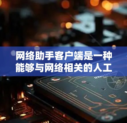 网络助手客户端是一种能够与网络相关的人工智能应用，用于与网络环境进行交互的客户端。以下是一些常见的网络助手客户端及其用途