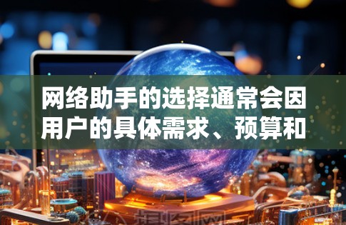网络助手的选择通常会因用户的具体需求、预算和使用场景而有所不同。以下是一些常见的网络助手类型及其推荐
