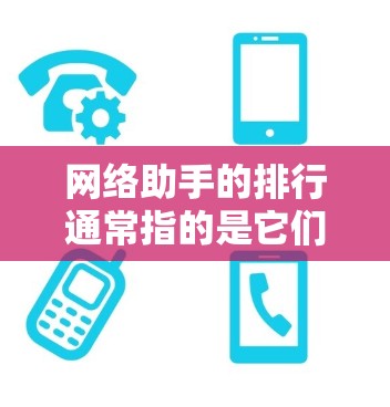 网络助手的排行通常指的是它们在特定网络环境中的重要性、功能和优先级。以下是对不同网络助手排行的详细分析