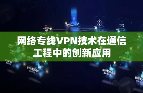 网络专线VPN技术在通信工程中的创新应用