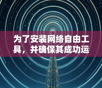 为了安装网络自由工具，并确保其成功运行，您可以按照以下步骤进行操作