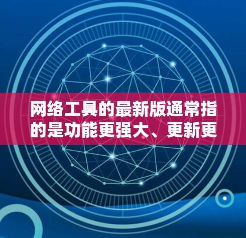 网络工具的最新版通常指的是功能更强大、更新更频繁、用户体验更优化的版本。以下是一些常见的网络工具及其功能特点 网络工具的最新版通常指的是功能更强大、更新更频繁、用户体验更优化的版本。以下是一些常见的网络工具及其功能特点